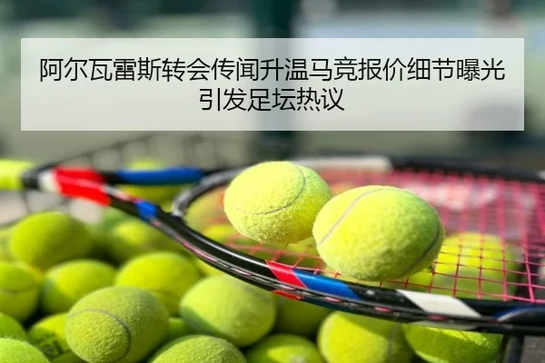 阿尔瓦雷斯转会传闻升温马竞报价细节曝光引发足坛热议
