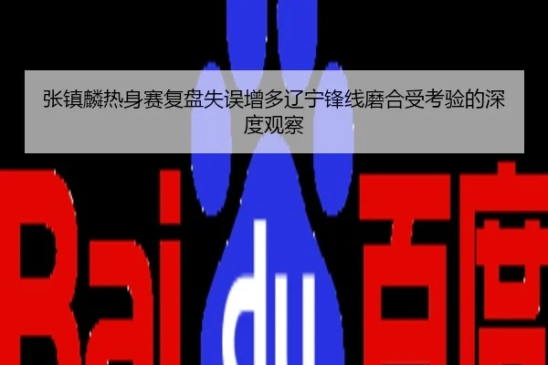 张镇麟热身赛复盘失误增多辽宁锋线磨合受考验的深度观察