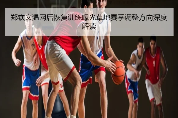 郑钦文温网后恢复训练曝光草地赛季调整方向深度解读
