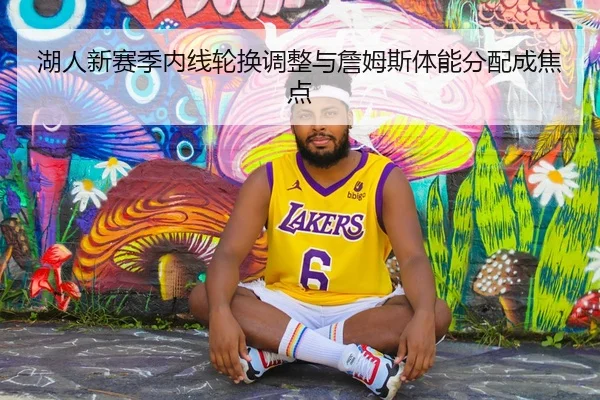 湖人新赛季内线轮换调整与詹姆斯体能分配成焦点