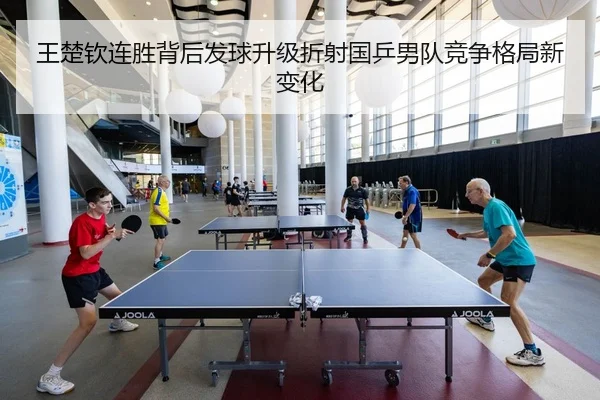 王楚钦连胜背后发球升级折射国乒男队竞争格局新变化