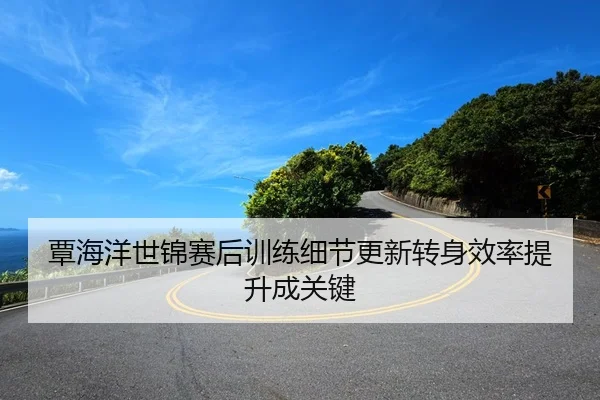 覃海洋世锦赛后训练细节更新转身效率提升成关键