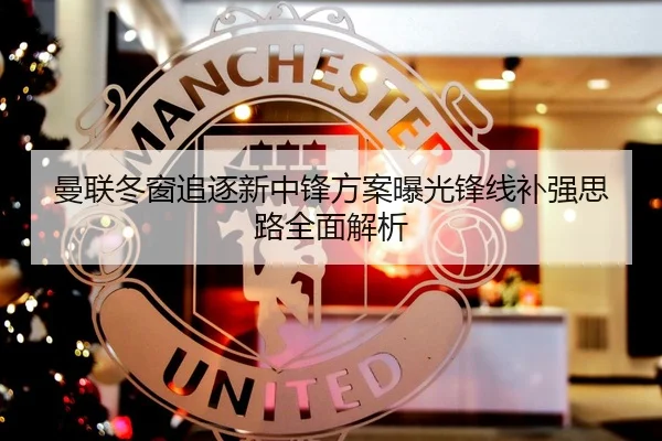 曼联冬窗追逐新中锋方案曝光锋线补强思路全面解析