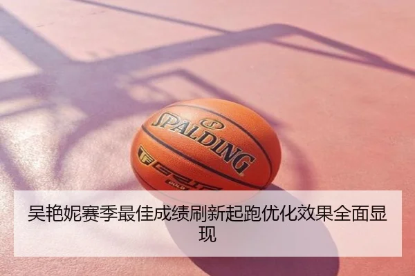 吴艳妮赛季最佳成绩刷新起跑优化效果全面显现