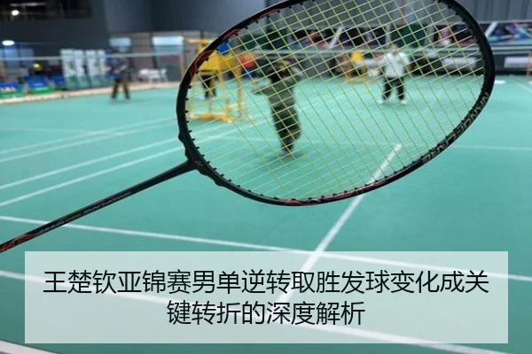 王楚钦亚锦赛男单逆转取胜发球变化成关键转折的深度解析