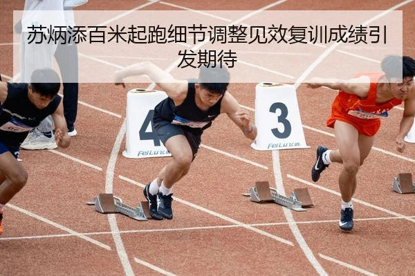 苏炳添百米起跑细节调整见效复训成绩引发期待
